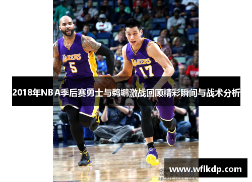 2018年NBA季后赛勇士与鹈鹕激战回顾精彩瞬间与战术分析